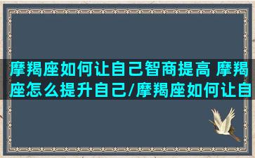 摩羯座如何让自己智商提高 摩羯座怎么提升自己/摩羯座如何让自己智商提高 摩羯座怎么提升自己-我的网站